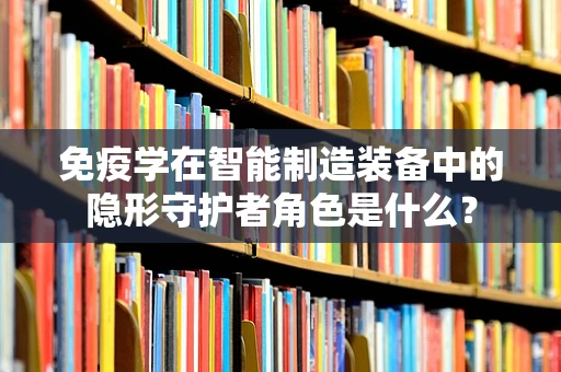 免疫学在智能制造装备中的隐形守护者角色是什么？