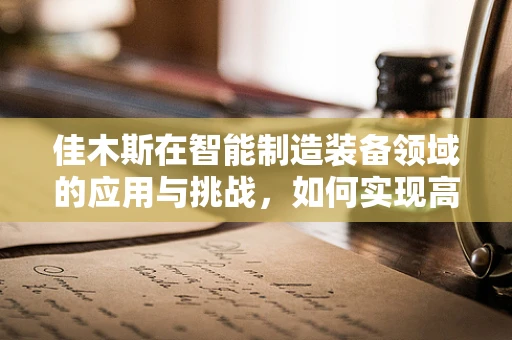 佳木斯在智能制造装备领域的应用与挑战，如何实现高效、绿色生产？