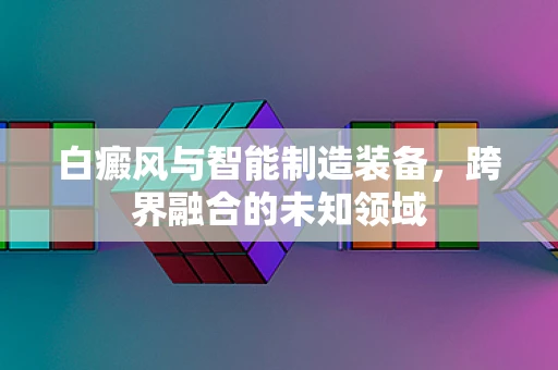 白癜风与智能制造装备，跨界融合的未知领域