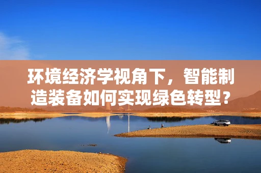 环境经济学视角下，智能制造装备如何实现绿色转型？