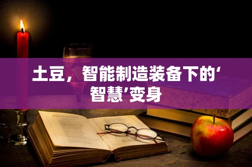 土豆，智能制造装备下的‘智慧’变身