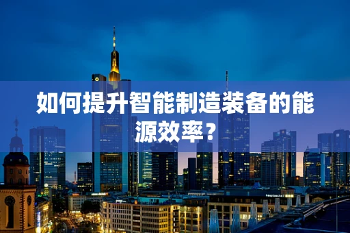 如何提升智能制造装备的能源效率？