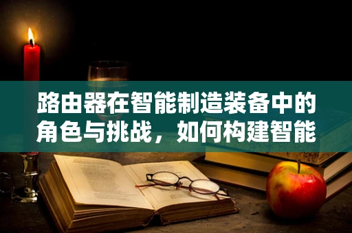 路由器在智能制造装备中的角色与挑战，如何构建智能工厂的‘神经中枢’？