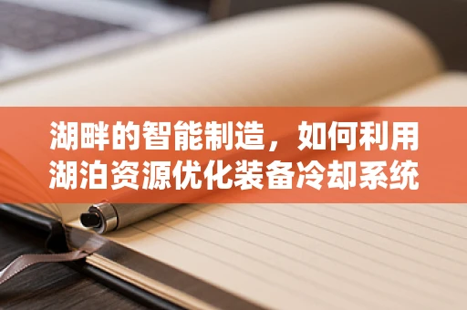 湖畔的智能制造，如何利用湖泊资源优化装备冷却系统？