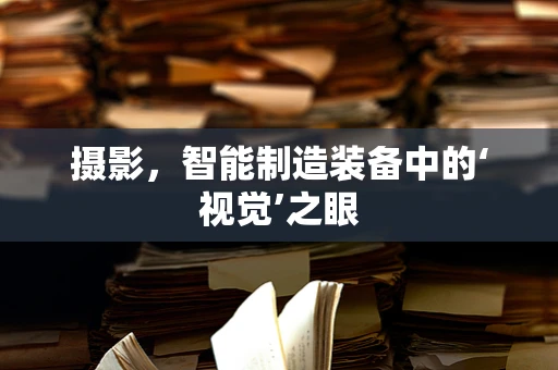 摄影，智能制造装备中的‘视觉’之眼