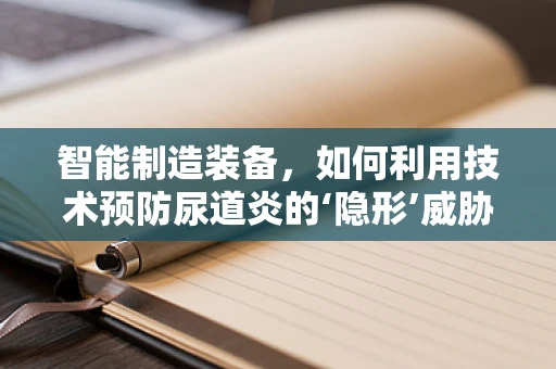 智能制造装备，如何利用技术预防尿道炎的‘隐形’威胁？