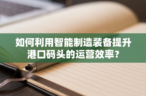 如何利用智能制造装备提升港口码头的运营效率？
