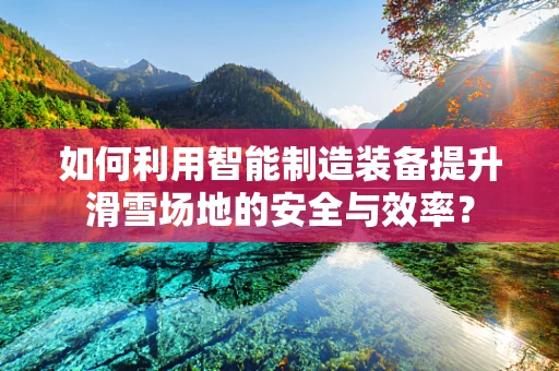 如何利用智能制造装备提升滑雪场地的安全与效率？