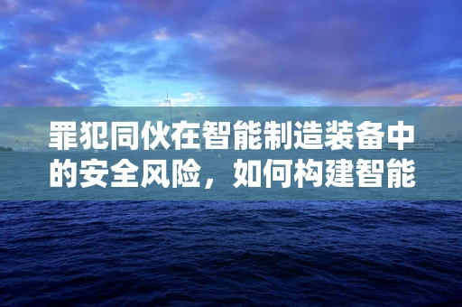 罪犯同伙在智能制造装备中的安全风险，如何构建智能监控的防火墙？