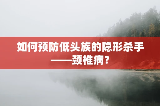 如何预防低头族的隐形杀手——颈椎病？