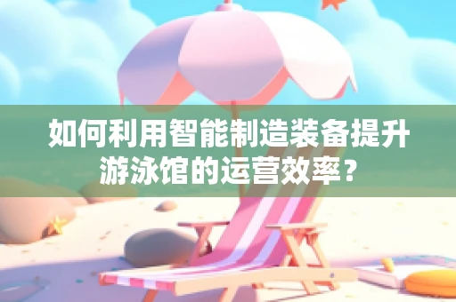 如何利用智能制造装备提升游泳馆的运营效率？