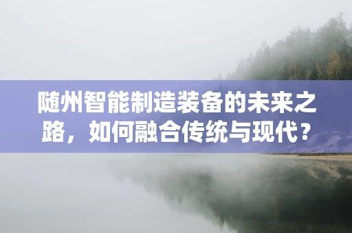随州智能制造装备的未来之路，如何融合传统与现代？