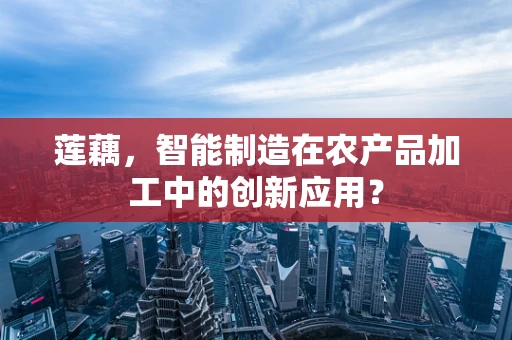 莲藕，智能制造在农产品加工中的创新应用？
