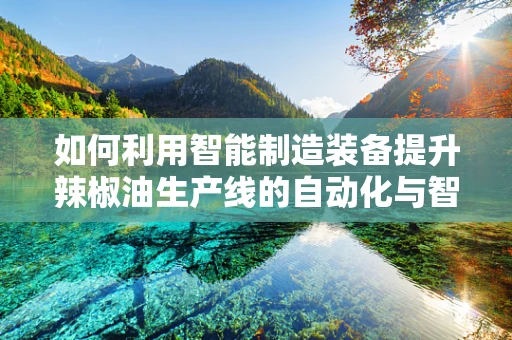 如何利用智能制造装备提升辣椒油生产线的自动化与智能化水平？