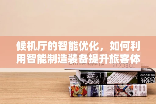 候机厅的智能优化，如何利用智能制造装备提升旅客体验？
