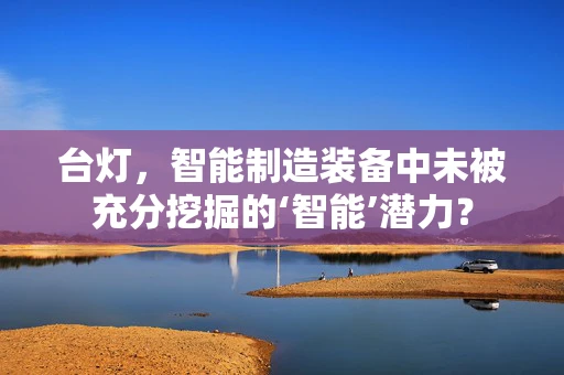 台灯，智能制造装备中未被充分挖掘的‘智能’潜力？
