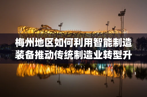 梅州地区如何利用智能制造装备推动传统制造业转型升级？
