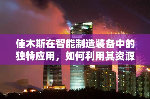 佳木斯在智能制造装备中的独特应用，如何利用其资源优势推动产业升级？