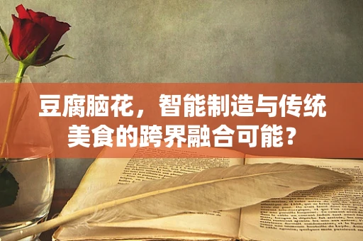 豆腐脑花，智能制造与传统美食的跨界融合可能？