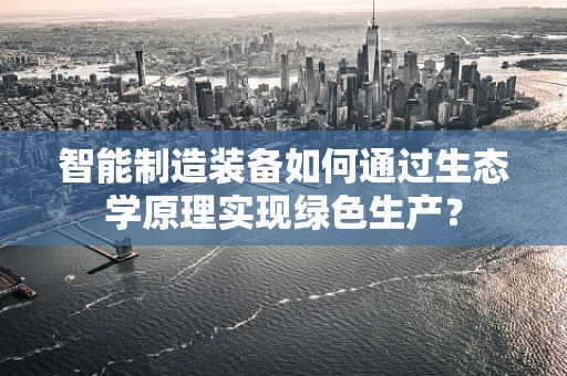 智能制造装备如何通过生态学原理实现绿色生产？