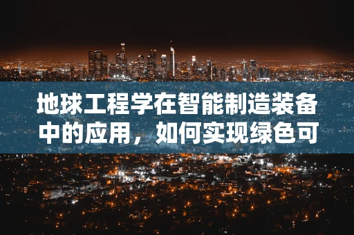 地球工程学在智能制造装备中的应用，如何实现绿色可持续的制造？