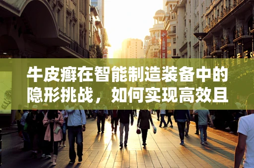牛皮癣在智能制造装备中的隐形挑战，如何实现高效且无痕的表面处理？