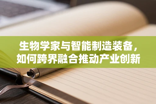 生物学家与智能制造装备，如何跨界融合推动产业创新？