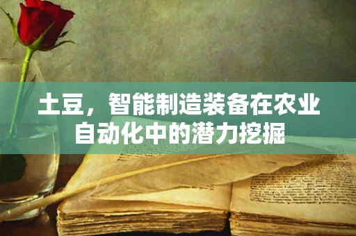土豆，智能制造装备在农业自动化中的潜力挖掘