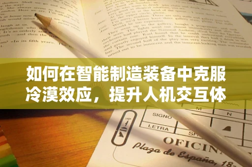 如何在智能制造装备中克服冷漠效应，提升人机交互体验？
