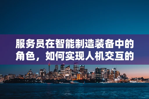 服务员在智能制造装备中的角色，如何实现人机交互的智能化升级？