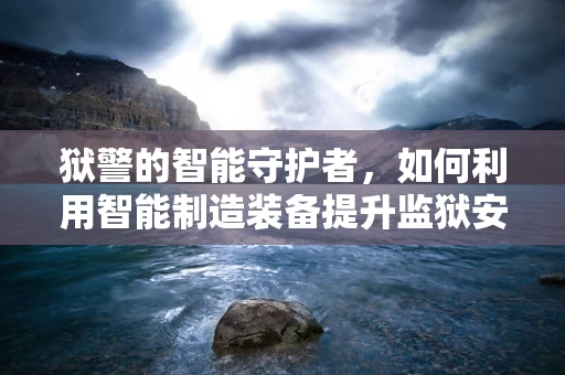 狱警的智能守护者，如何利用智能制造装备提升监狱安全管理？