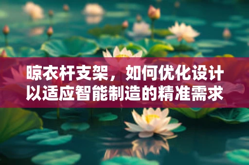 晾衣杆支架，如何优化设计以适应智能制造的精准需求？