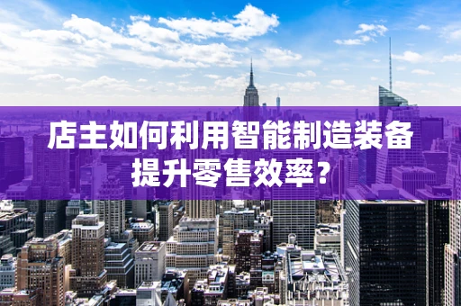 店主如何利用智能制造装备提升零售效率？