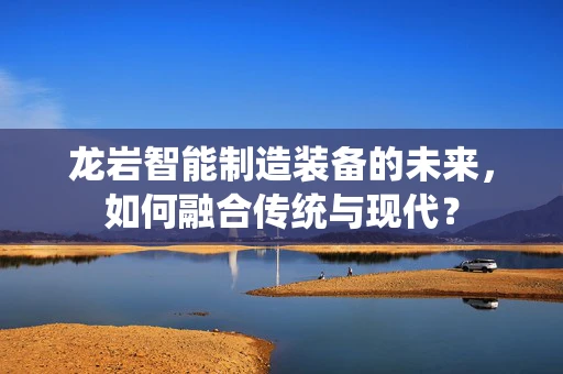 龙岩智能制造装备的未来，如何融合传统与现代？