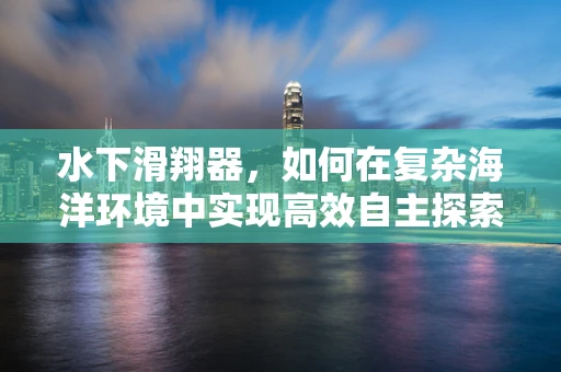 水下滑翔器，如何在复杂海洋环境中实现高效自主探索？