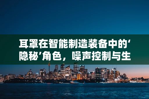 耳罩在智能制造装备中的‘隐秘’角色，噪声控制与生产效率的双重提升