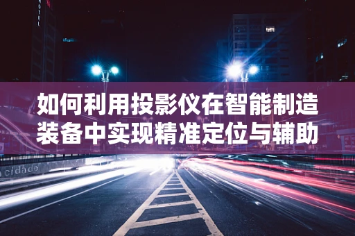 如何利用投影仪在智能制造装备中实现精准定位与辅助装配？