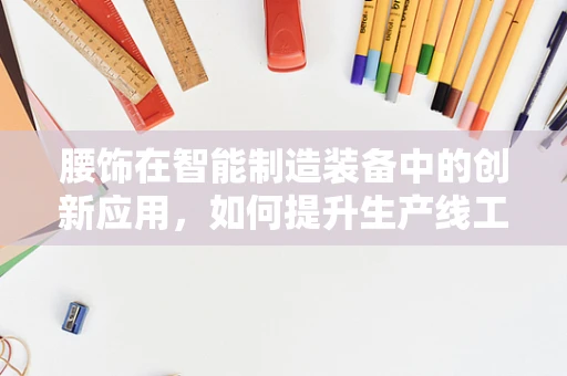 腰饰在智能制造装备中的创新应用，如何提升生产线工人的舒适度与效率？