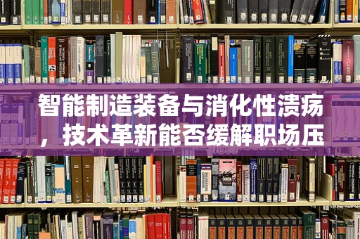 智能制造装备与消化性溃疡，技术革新能否缓解职场压力？