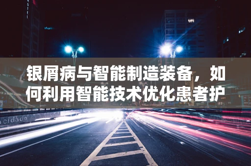 银屑病与智能制造装备，如何利用智能技术优化患者护理流程？