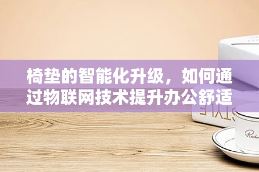 椅垫的智能化升级，如何通过物联网技术提升办公舒适度与健康管理？