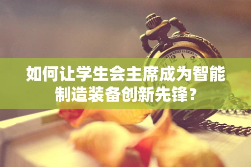 如何让学生会主席成为智能制造装备创新先锋？