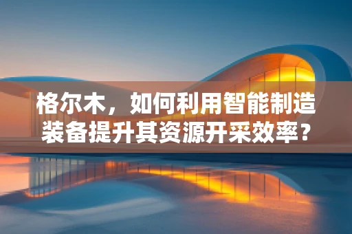 格尔木，如何利用智能制造装备提升其资源开采效率？