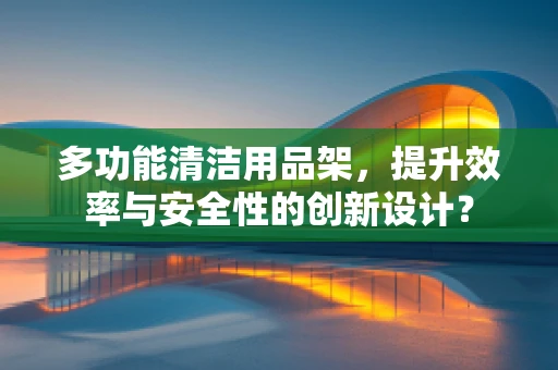 多功能清洁用品架，提升效率与安全性的创新设计？