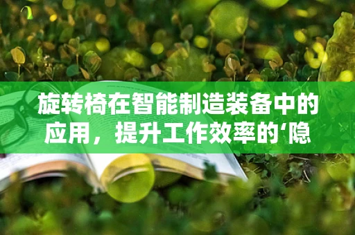 旋转椅在智能制造装备中的应用，提升工作效率的‘隐形推手’？