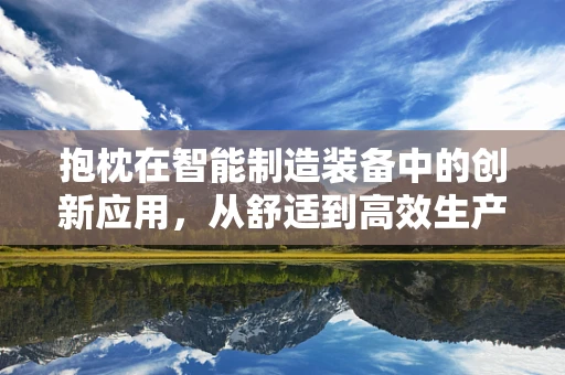 抱枕在智能制造装备中的创新应用，从舒适到高效生产的跨界探索