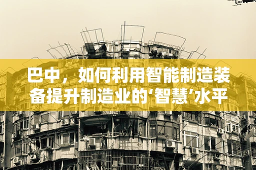 巴中，如何利用智能制造装备提升制造业的‘智慧’水平？