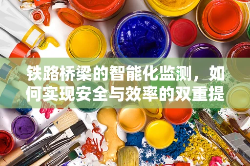 铁路桥梁的智能化监测，如何实现安全与效率的双重提升？
