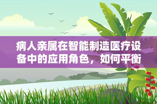 病人亲属在智能制造医疗设备中的应用角色，如何平衡技术与人情？
