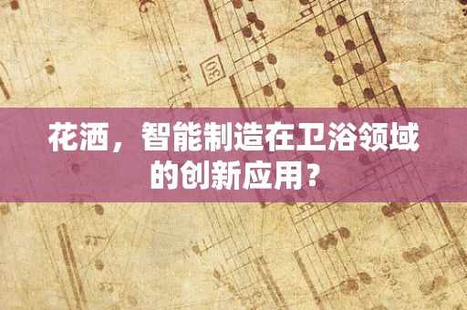 花洒，智能制造在卫浴领域的创新应用？